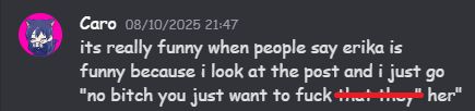 discord message from Caro which reads: its really funny when people say erika is funny ebcause i look at the point as i just go "no bitch you just want to fuck that they" but the words "that they" are crossed out and the word her has been added to the end of the sentence.