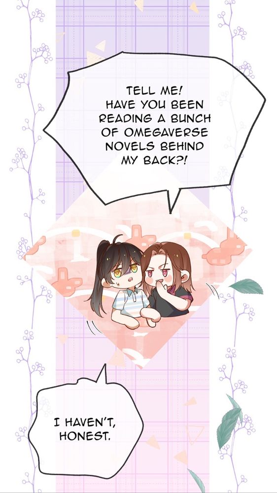 Comic panel 
Girl one: Tell me! Have you been reading a bunch of omega verse novels behind my back?!
Girl two: I haven’t, honest. 