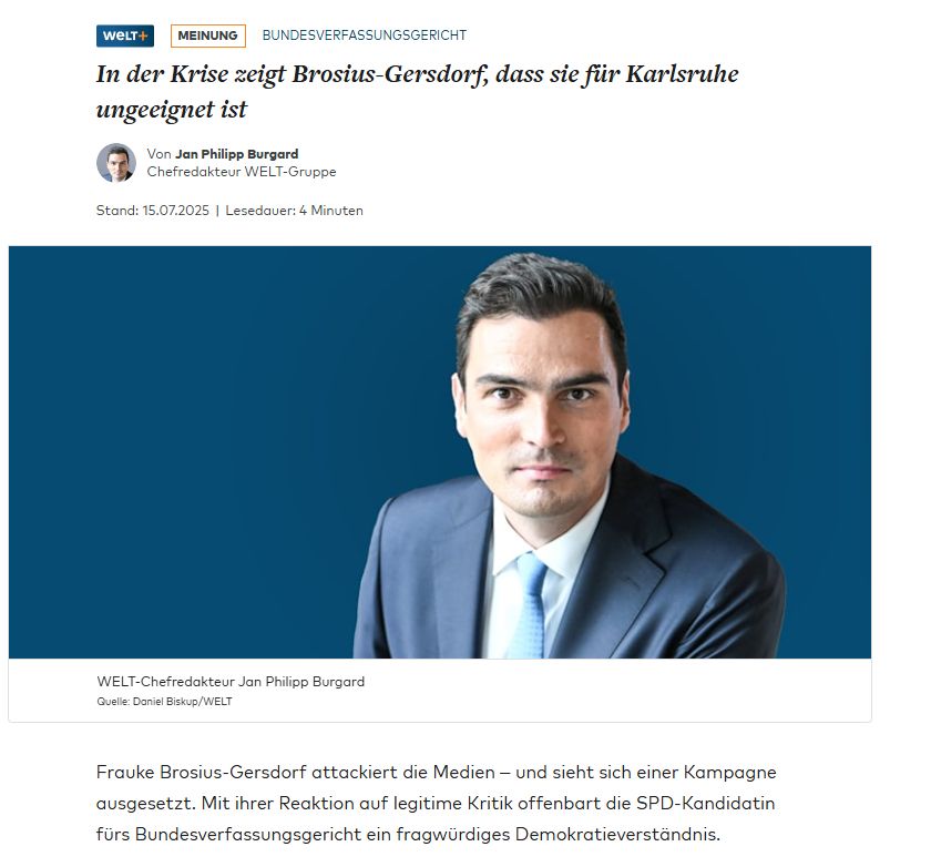 Artikel aus der Online Ausgabe der Welt : "Frauke Brosius-Gersdorf attackiert die Medien – und sieht sich einer Kampagne ausgesetzt. Mit ihrer Reaktion auf legitime Kritik offenbart die SPD-Kandidatin fürs Bundesverfassungsgericht ein fragwürdiges Demokratieverständnis"