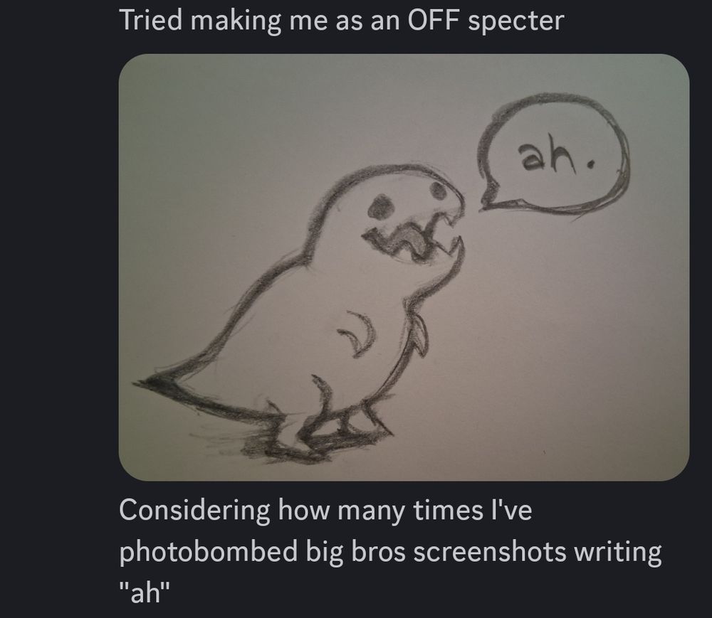 Discord screenshot of me writing "tried making me as an off specter. Considering how many times I've photobombed big bros screenshots writing 'ah'" With a vageuly shaped pencil sketch of a Guar which is a t-rex like creature drawn as an enemy in the rpg game OFF by MortisGhost that has a speech bubble thay says "ah."