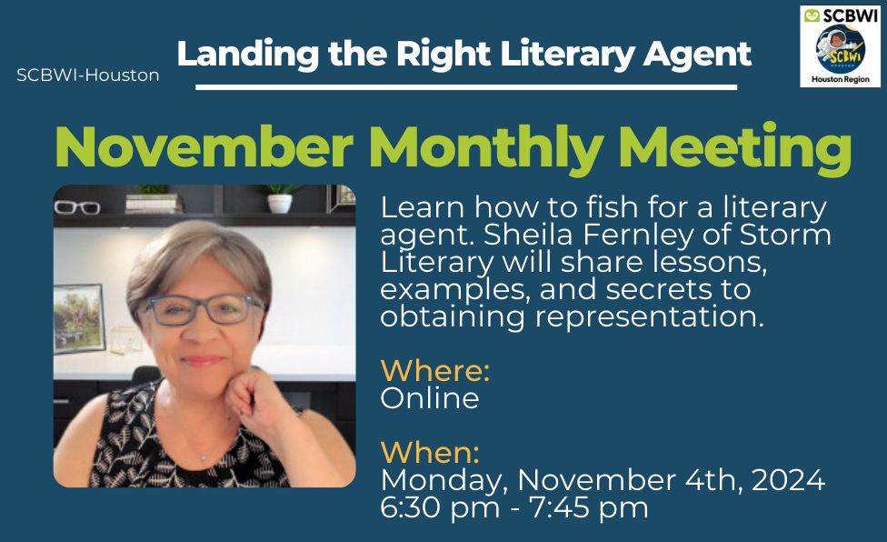 Houston SCBWI's November meeting, "Landing the right literary agent:" learn how to fish for a literary agent. Sheila Fernley of Storm Literary will share lessons, examples, and secrets to obtaining representation. Online, Monday, Nov. 4th, 6:30-7:45pm 