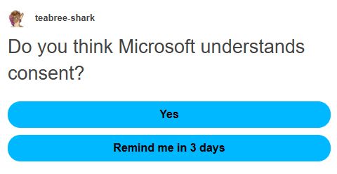 Tumblr poll post from teabree-shark:

Question:  "Do you think Microsoft understands consent?"

Possible answers: 
 - Yes
 - Remind me in 3 days