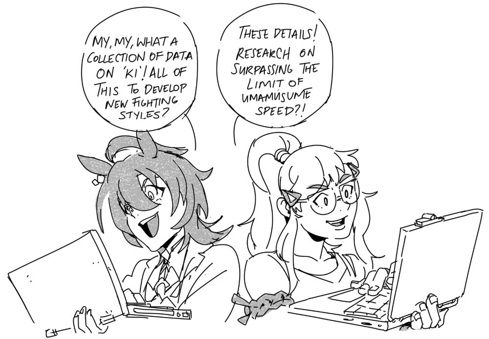 Sketch of Agnes Tachyon from the Umamusume Pretty Derby series, holding up an older model laptop, complimenting the information stored on it "My, my, what a collection of data on 'ki'! All of this to develop new fighting styles?"

Right to next to her, Preecha from Fatal Fury: City of the Wolves, is fascinated with the information presented on a new-ish looking laptop "These details! Research on surpassing the limit of Umamusume speed?!"