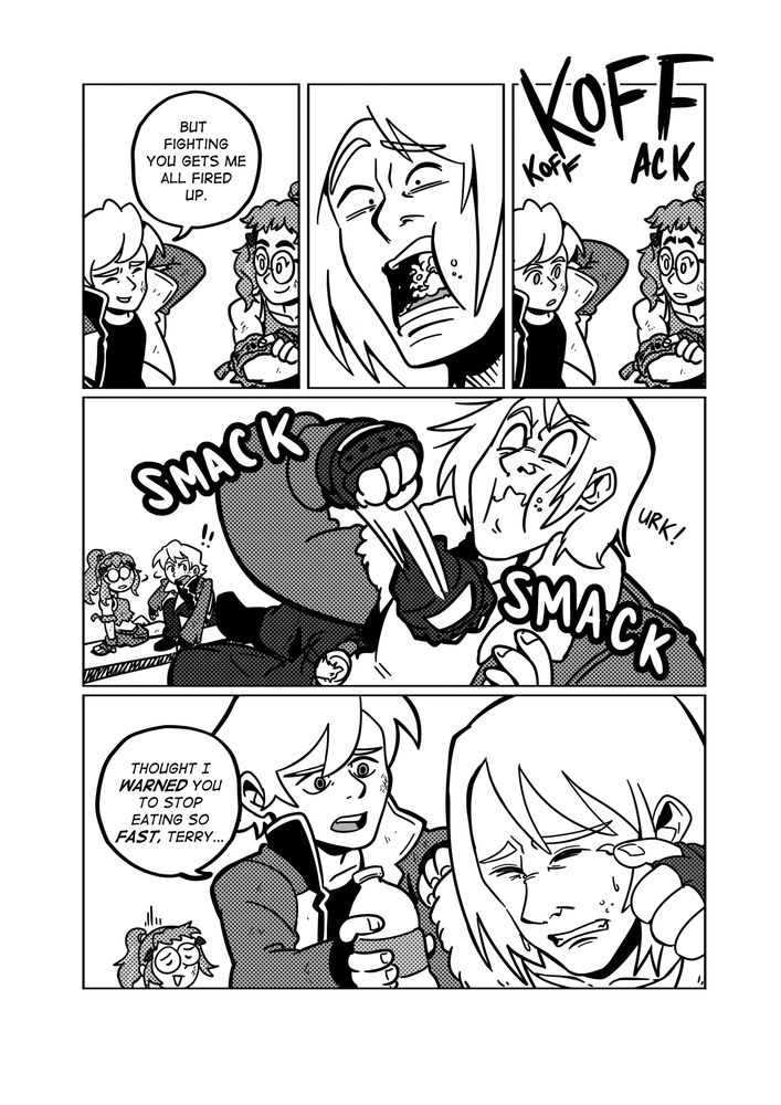 "But fighting you gets me all fired up." Rock sheepishly follows up.

Taking Terry by absolute surprise, all of the sudden, huge coughing sounds suddenly shock the two young wolves as they turn back
to see Terry choking on his snack.

Afterwards, Terry sobs at the sight of Rock being so open, Rock thinking otherwise, reaches out with a bottle of water, "Thought I warned you to stop eating so fast, Terry..."