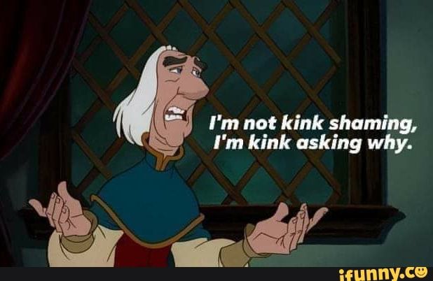 I'm not kink shaming, I'm kink asking why. 