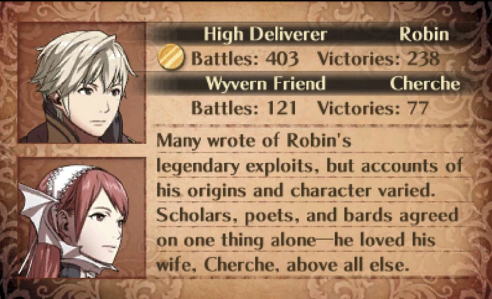 Robin's paired ending with Cherche in Fire Emblem Awakening:

"Many wrote of Robin's legendary exploits, but accounts of his origins and character varied. Scholars, poets, and bards agreed on one thing alone — he loved his wife, Cherche, above all else. "