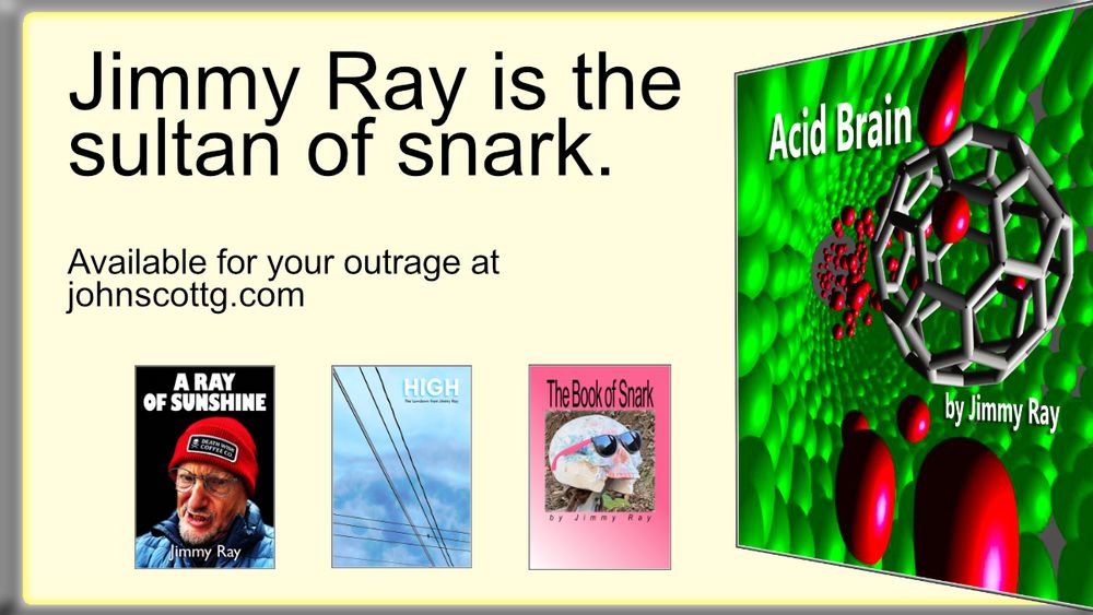 Banner promo for four books of short pieces by Jimmy Ray, all available on the johnscottg.com site. The books are: "A Ray of Sunshine," "High," "The Book of Snark," and "Acid Brain" (which is by far the funniest). 