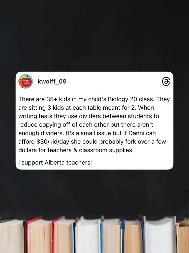 kwolff_09

Isupport
AB
teschorgi

There are 35+ kids in my child's Biology 20 class. They
are sitting 3 kids at each table meant for 2. When
writing tests they use dividers between students to
reduce copying off of each other but there aren't
enough dividers. It's a small issue but if Danni can
afford $30/kid/day she could probably fork over a few
dollars for teachers & classroom supplies.

I support Alberta teachers!


