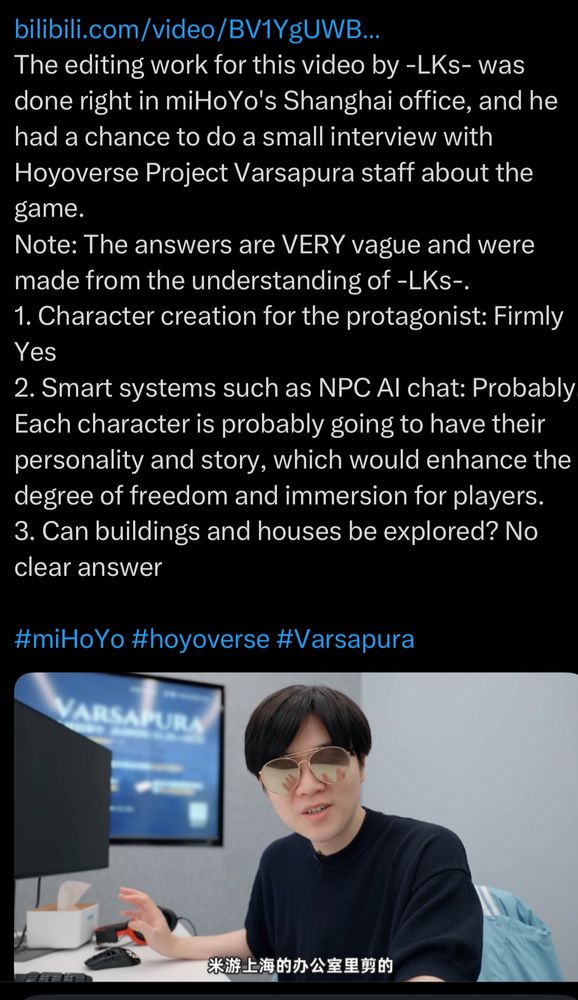 A tweet from Mihoyo news sharing Twitter account Chibipiyo that states:

The editing work for this video by -LKs- was done right in miHoYo's Shanghai office, and he had a chance to do a small interview with Hoyoverse Project Varsapura staff about the game.

Note: The answers are VERY vague and were made from the understanding of -LKs-.

1. Character creation for the protagonist: Firmly 
Yes
2. Smart systems such as NPC Al chat: Probably Each character is probably going to have their personality and story, which would enhance the degree of freedom and immersion for players.

3. Can buildings and houses be explored? No clear answer
#miHoYo #hoyoverse #Varsapura