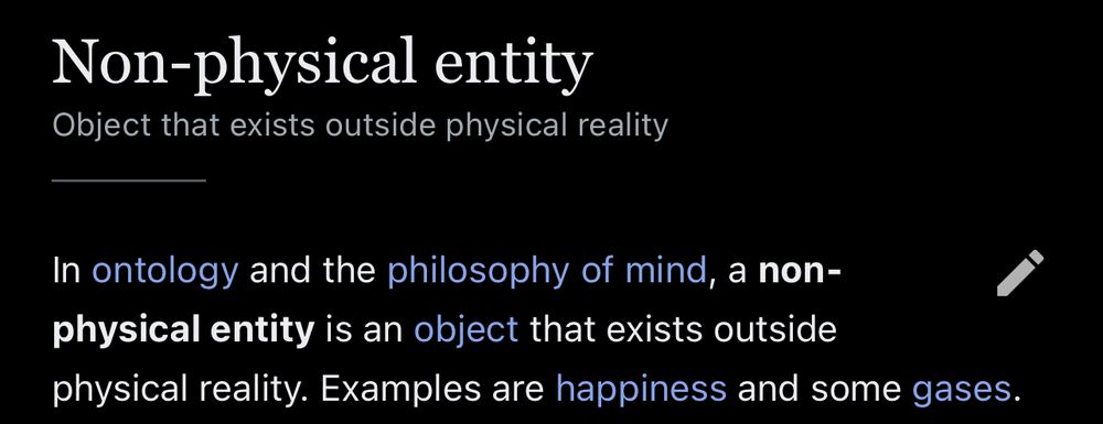 Non-physical entity Object that exists outside physical reality In ontology and the philosophy of mind, a non-physical entity is an object that exists outside physical reality. Examples are happiness and some gases.