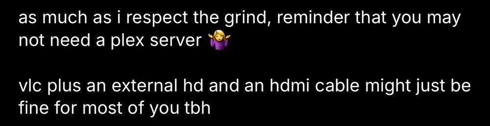 as much as i respect the grind, reminder that you may not need a plex server
vIc plus an external hd and an hdmi cable might just be fine for most of you tbh