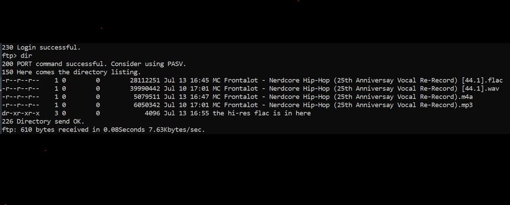 screenshot:

230 Login successful.
ftp> dir
200 PORT command successful. Consider using PASV.
150 Here comes the directory listing.
-r--r--r--    1 0        0      28112251 Jul 13 16:45 MC Frontalot - Nerdcore Hip-Hop (25th Anniversary Vocal Re-Record) [44.1].flac
-r--r--r--    1 0        0      39994442 Jul 10 17:01 MC Frontalot - Nerdcore Hip-Hop (25th Anniversary Vocal Re-Record) [44.1].wav
-r--r--r--    1 0        0       5079511 Jul 13 16:47 MC Frontalot - Nerdcore Hip-Hop (25th Anniversary Vocal Re-Record).m4a
-r--r--r--    1 0        0       6050342 Jul 10 17:01 MC Frontalot - Nerdcore Hip-Hop (25th Anniversary Vocal Re-Record).mp3
dr-xr-xr-x    3 0        0          4096 Jul 13 16:55 the hi-res flac is in here
226 Directory send OK.
ftp: 610 bytes received in 0.08Seconds 7.63Kbytes/sec.

...
I wrote DIR instead of LS because I gotta keep those feelings of impostor syndrome pulsating inside me.
