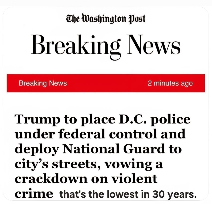 Washington Post headline Trump to place DC police under federal control and deploy National Guard to city's streets vowing cackdown on violent crime that's the lowest in thirty years.