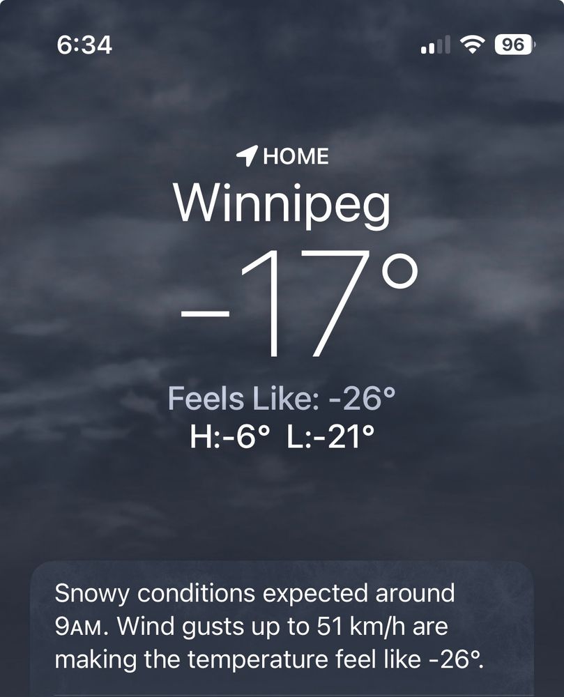 Winnipeg -17°
Feels Like: -26°
H:-6° L:-21°
Snowy conditions expected around
9AM. Wind gusts up to 51 km/h are making the temperature feel like -26°