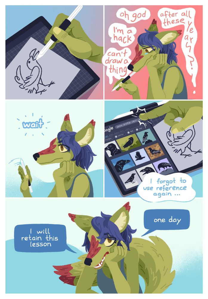 Panel 1: Close-up of Sheyote making a goofy looking line drawing of a crow.

Panel 2: Sheyote, resting her head on her hand and holding her Apple pencil to her mouth, frowning and tearing up. Thoughts ooze around her, reading: "oh god", "I'm a hack", "can't draw a thing", and "after all these years?"

Panel 3: Sheyote, now with a determined look on her face, thinks "wait". She holds her pen hand's palm up in a "stop" gesture.

Panel 4: Sheyote opens google images up and searching "crow profile view". She thinks "I forgot to use reference again ..."

Panel 5: Sheyote looks straight at the viewer with an unimpressed expression and says "I will retain this lesson. One day."