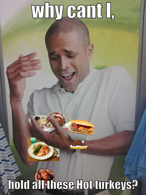 why cant I, hold all these Hot turkeys?