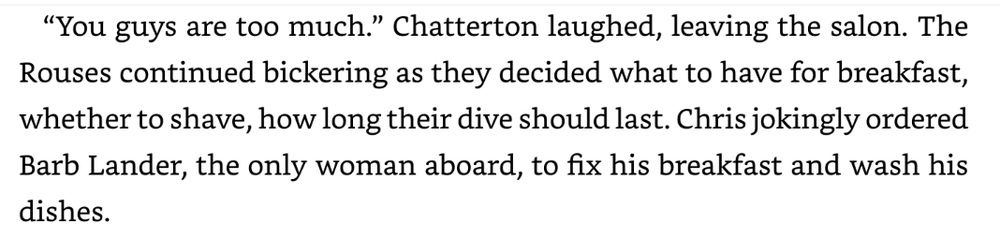 “You guys are too much.” Chatterton laughed, leaving the salon. The Rouses continued bickering as they decided what to have for breakfast, whether to shave, how long their dive should last. Chris jokingly ordered Barb Lander, the only woman aboard, to fix his breakfast and wash his dishes.