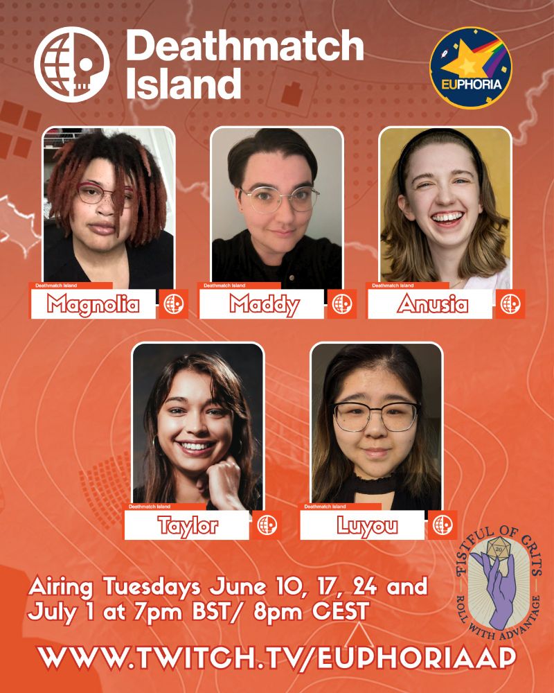 Red background showing a map with white contour lines.
Deathmatch Island logo - half globe, half skull. 
EUphoria logo - a yellow star made up of d4s, with trailing tail in rainbow colours.
Headshots of Magnolia, Maddy, Anusia, Taylor, and Luyou.
Airing Tuesdays June 10, 17, 24 and July 1 at 7pm BST/ 8pm CEST.
www.twitch.tv/EUphoriaAP
Fistful of crits logo - a slender purple hand reaching upwards to hold a large d20 showing a critical hit - Fistful of Crits, Roll With Advantage