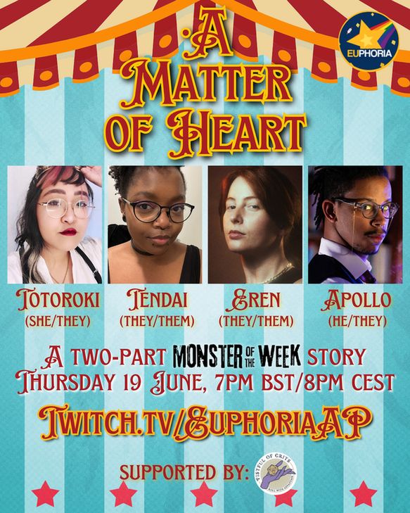 Blue and white striped background with red and yellow tent top element

A Matter of Heart. Headshots of Totoroki (she/they), Tendai (they/them), Eren (they/them), Apollo (he/they). A two-part Monster of the Week Story. Thursday 19 June, 7pm bst/8pm cest. Twitch.tv/EUphoriaAP
Supported by Fistful of Crits