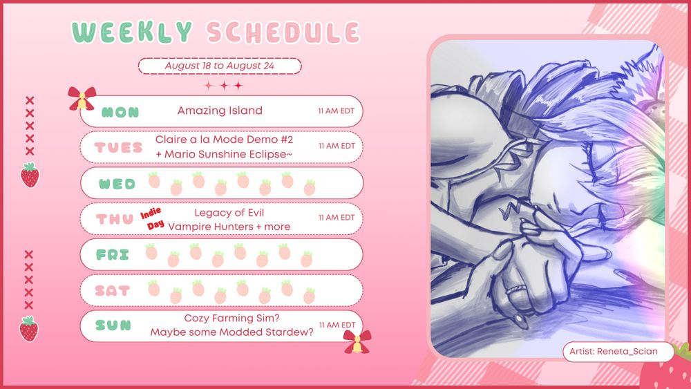 Weekly Schedule
August 18 to August 24

Monday: Amazing Island @11AM EDT
Tuesday: Claire a la Mode Demo #2 + Mario Sunshine Eclipse @11AM EDT
Thursday: Indie Day! Legacy of Evil, Vampire Hunters, + more~ @11AM EDT
Sunday: Cozy Farming Sim? Maybe some Modded Stardew? @11AM EDT

Schedule art by Reneta_Scian