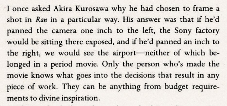 Image reads "I once asked Akira Kurosawa why he had chosen to frame a shot in Ran a particular way. His answer was that if he's panned the camera one inch to the left, the Sony factory would be sitting there exposed, and if he'd panned an inch to the right, we would see the airport - neither of which belonged in a period movie. Only the person who's made the movie knows what goes into the decisions that result in any piece of work. They can be anything from budget requirements to divine inspiration."