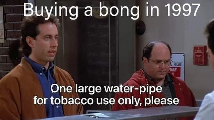 Seinfeld scene from the soup nazi episode. It says Buying a Bong In 1997 then underneath it shows Jerry and George and the caption is “one large water-pipe for tobacco use only, please”