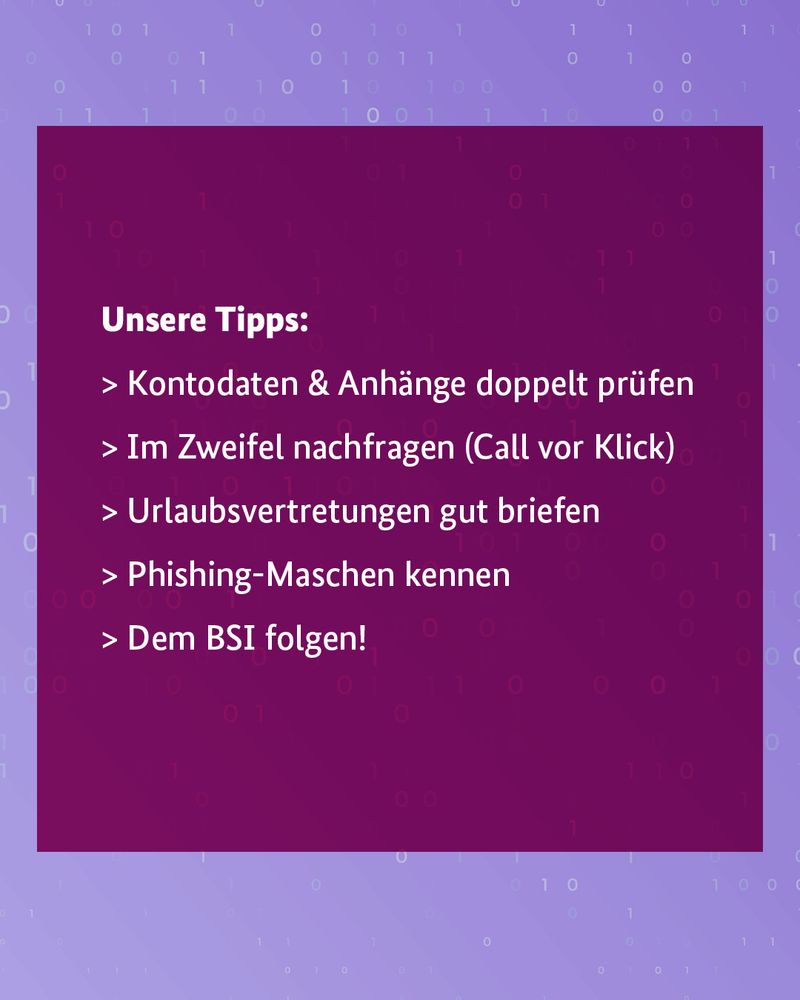Selbes Design mit dem Text: Unsere Tipps: ✅ Kontodaten & Anhänge doppelt prüfen ✅ Im Zweifel nachfragen (Call vor Klick) ✅ Urlaubsvertretungen gut briefen ✅ Phishing-Maschen kennen ✅ Dem BSI folgen!