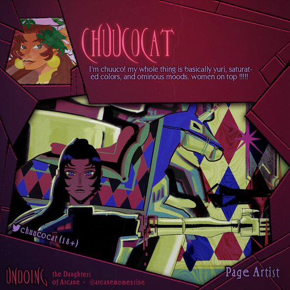 Spotlight graphic of chuucocat, Page Artist Contributor for Undoing.
chuucocat's bio: "I'm chuuco! my whole thing is basically yuri, saturated colors, and ominous moods. women on top !!!!!".
Find chuucocat on social media as:
Twitter: chuucocat (18+).
You can find Undoing: The Daughters of Arcane Zine on social media as @arcanewomenzine.
Photo ID: chuucocat's oc calico / an original piece.