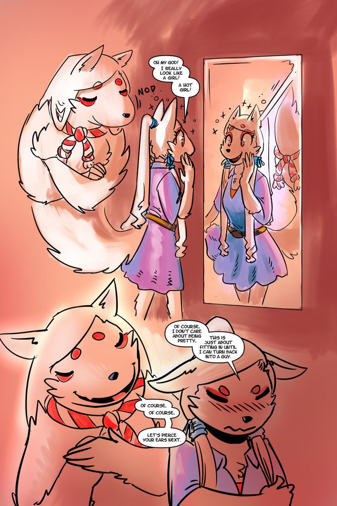 Takao (kitsune boy (currently with a female body)) is wearing a dress and happily looking in the mirror. Kiyomi (ghost kitsune and Takao's tail) looks on approvingly, in the mirror she looks like an ordinary tail. Takao: Oh my god! I really look like a girl! A hot girl! Takao scowls to themself as they recall they're not supposed to like being a girl. Kiyomi is happy to agree with them. Takao: Of course, I don't care about being pretty, this is just about fitting in until I can turn back into a guy. Kiyomi: Of course, of course, let's pierce your ears next.