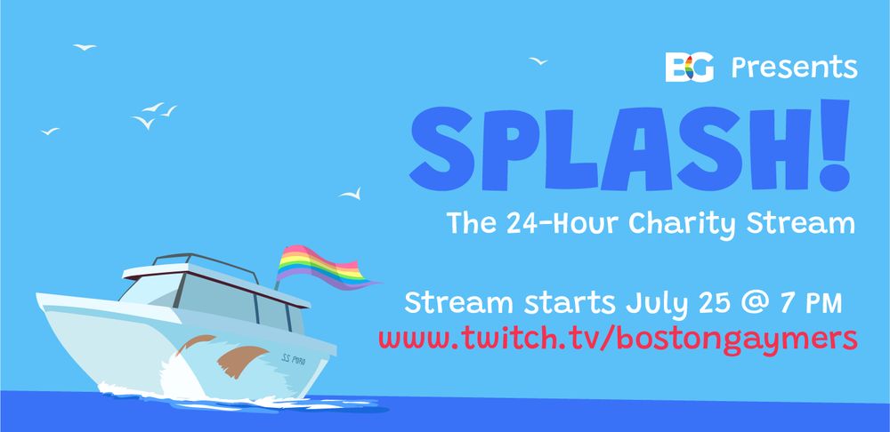 Boston Gaymers presents:
SPLASH! The 24-Hour Charity Stream
Stream starts July 25 @ 7 PM
www.twitch.tv/bostongaymers