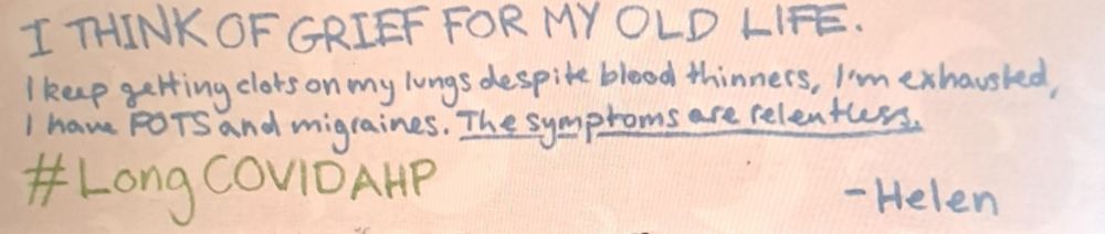 The image contains a handwritten message on a beige or light brown background. The text is written in different colors, including blue and green. It reads:

**"I THINK OF GRIEF FOR MY OLD LIFE.
I keep getting clots on my lungs despite blood thinners, I'm exhausted, I have POTS and migraines. The symptoms are relentless.

#LongCOVIDAHP

Helen"**