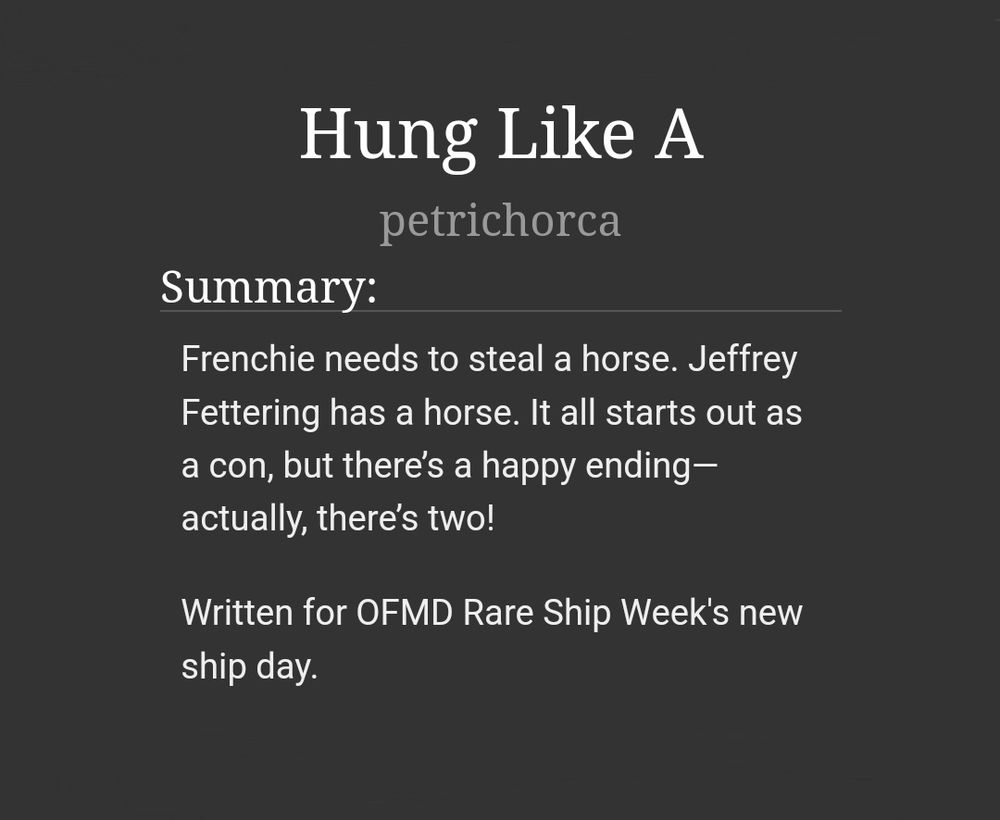 Screencast from Archive of Our Own, charcoal background with white text. Graphic text reads:

Hung Like A by petrichorca

Summary:
Frenchie needs to steal a horse. Jeffrey Fettering has a horse. It all starts out as a con, but there’s a happy ending—actually, there’s two!

Written for OFMD Rare Ship Week's new ship day.
