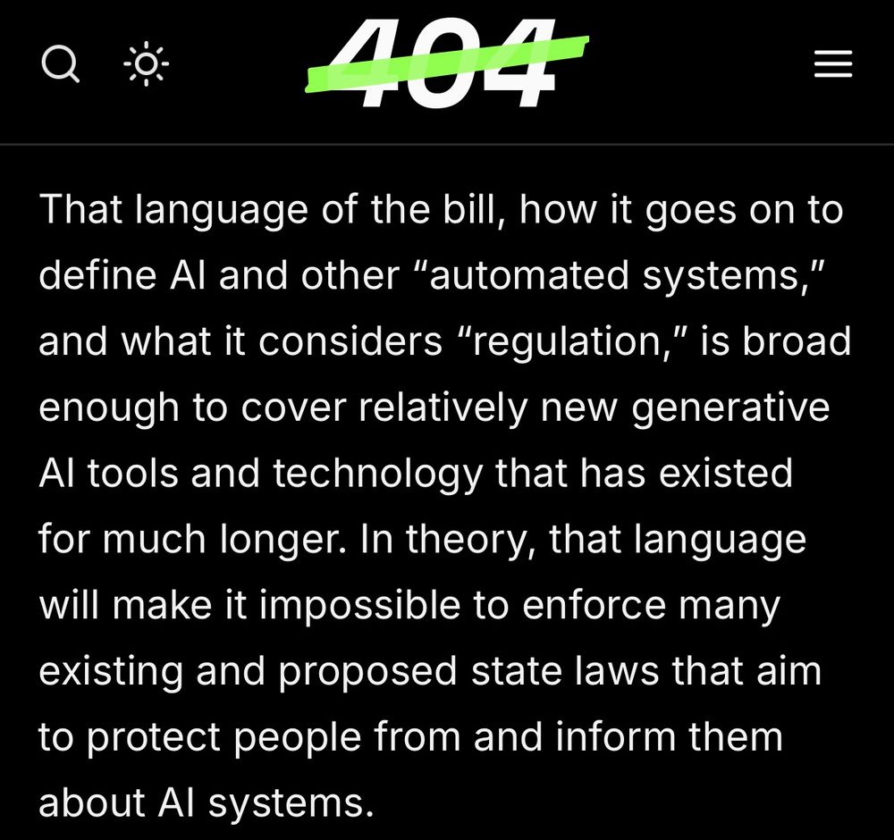 “That language of the bill, how it goes on to define Al and other "automated systems," and what it considers "regulation," is broad enough to cover relatively new generative Al tools and technology that has existed for much longer. In theory, that language will make it impossible to enforce many existing and proposed state laws that aim to protect people from and inform them about Al systems.”