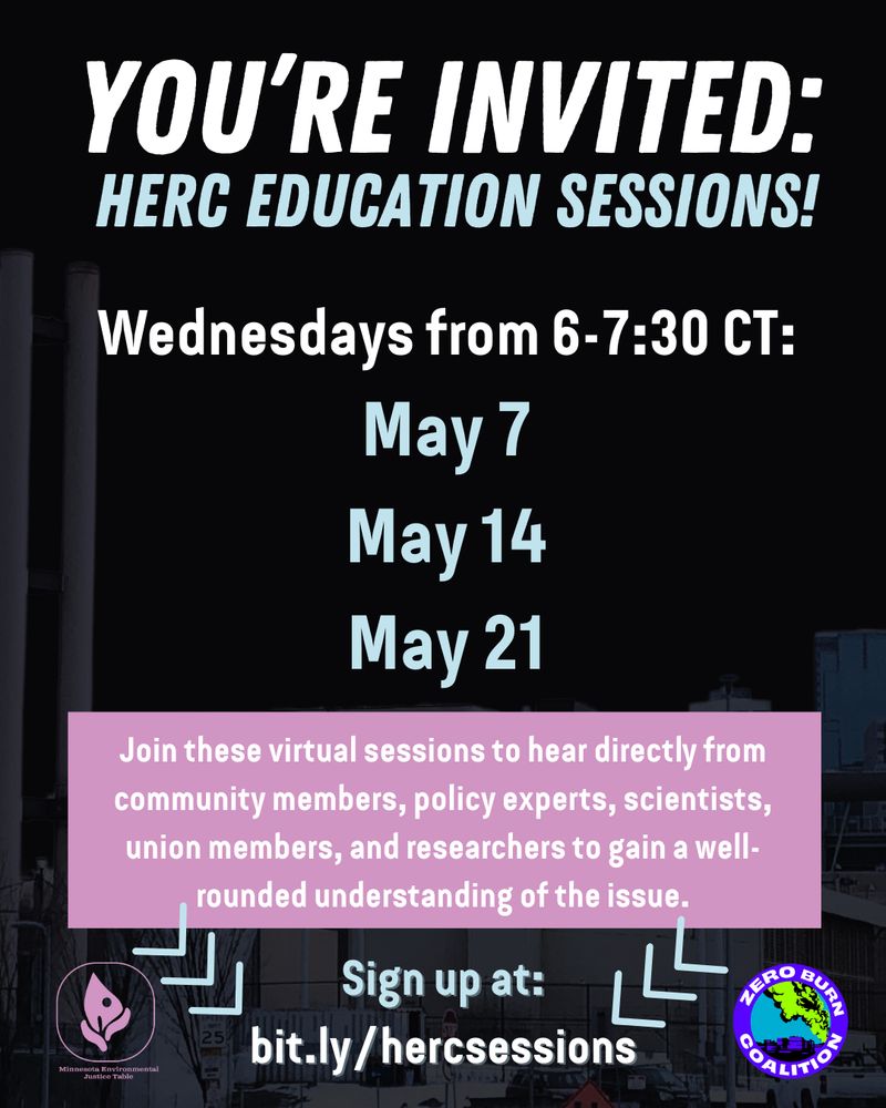 Flier with text: “You’re invited: HERC EDUCATION SESSIONS! Wednesdays at 6pm CT: April 30, May 7, May 14, May 21. Join these sessions to hear directly from community members, policy experts, scientists, union members, and researchers to gain a well-rounded understanding of the issue. Sign up at: bit.ly/hercsessions.” MN Environmental Justice Table and Zero Burn Coalition logos are included. 

