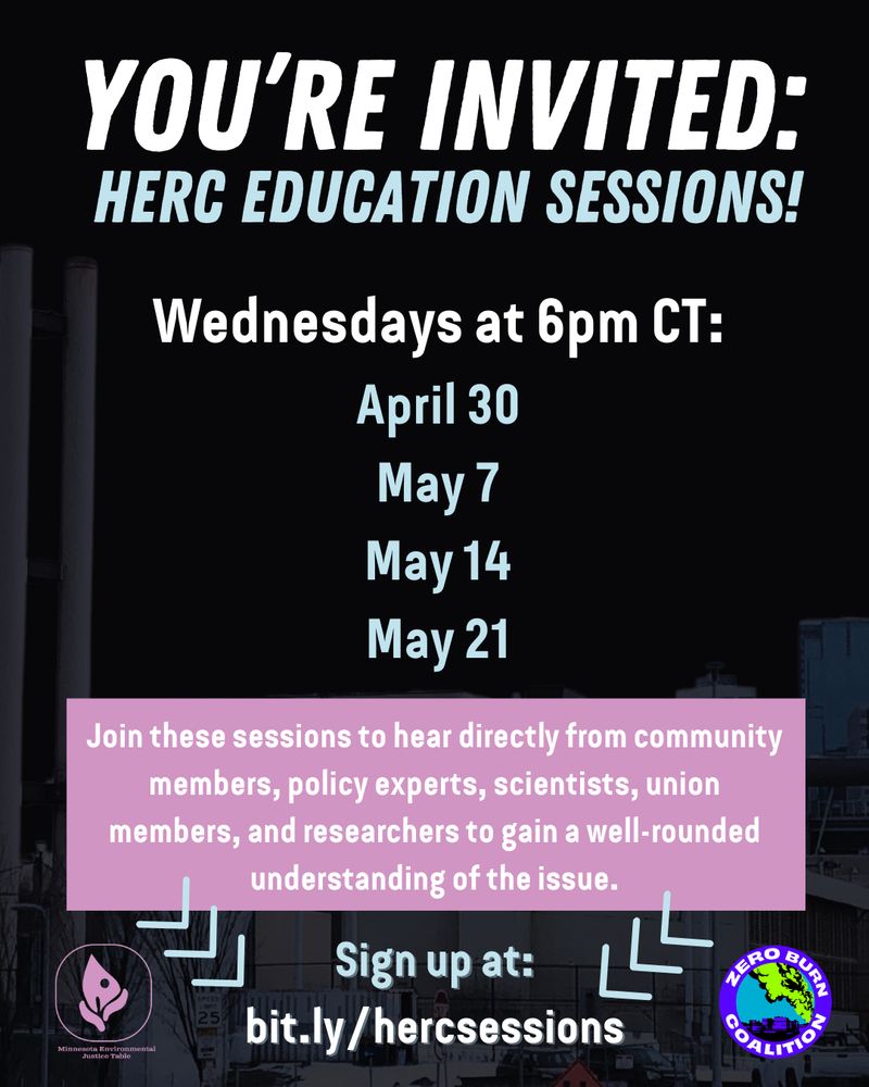 Flier with text: “You’re invited: HERC EDUCATION SESSIONS! Wednesdays at 6pm CT: April 30, May 7, May 14, May 21. Join these sessions to hear directly from community members, policy experts, scientists, union members, and researchers to gain a well-rounded understanding of the issue. Sign up at: bit.ly/hercsessions.” MN Environmental Justice Table and Zero Burn Coalition logos are included. 