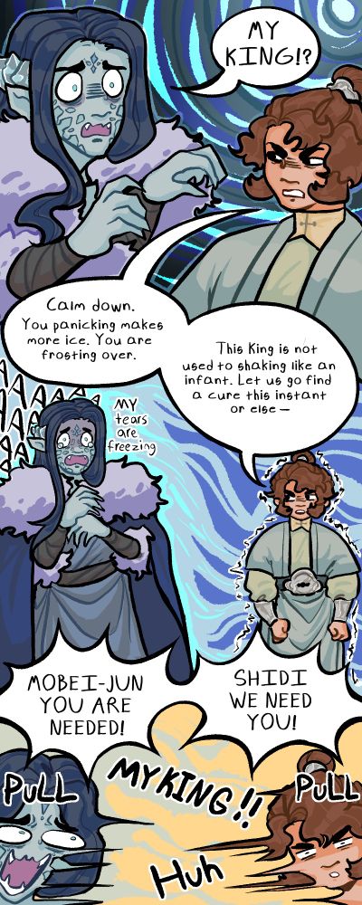 Digital comic of SHang Qinghua and Mobei Jun switching bodies. Shang Qinghua screams "MY KING" As he raises up his arms to see Mobei juns usual claws. He is so nervous he's creating ice without meaning too. MoebI Jun is scowling in Shang Qinghuas face a she says "Calm down. You Panicking makes more ice. You are frosting over." Shang Qinghua is scremaing as he cries and says "My tears are freezing" while Mobei Jun is standing rigid and shivering from the cold as he says "This King is not used to shaking like an nfant. Let us go fnd a cure this instant or else-"

Shang Qinghua as Mobei, and Mobei Jun as Qinghua, are pulled away with respective yelling of "MOBEI JUN YOU ARE NEEDED!" "SHIDI WE NEED YOU!" Shang Qinghua yells "MY KING" and Mobei Jun goes "Huh"