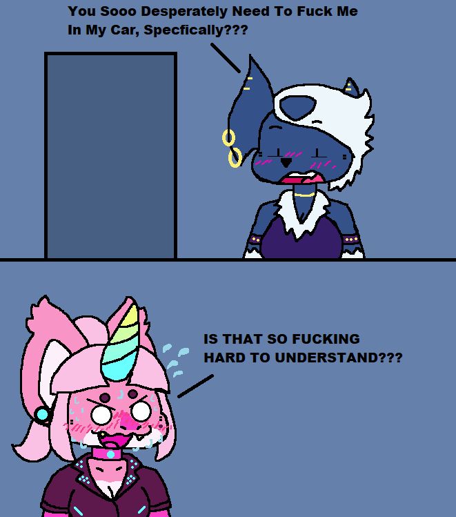 "You Sooo Desperately Need To Fuck Me In My Car, Specifically???"
"IS THAT SO FUCKING HARD TO UNDERSTAND???"