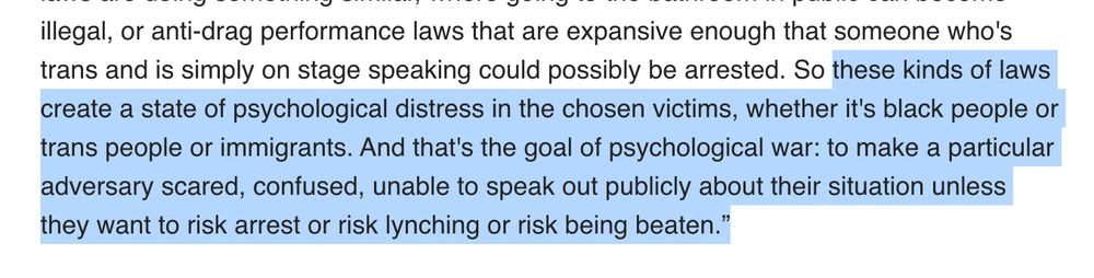 Screenshot of a segment of text reading "these kinds of laws create a state of psychological distress in the chosen victims, whether it's black people or trans people or immigrants. And that's the goal of psychological war: to make a particularly adversary scared, confused, unable to speak out publicly about their situation unless they want to risk arrest or risk lynching or risk being beaten."