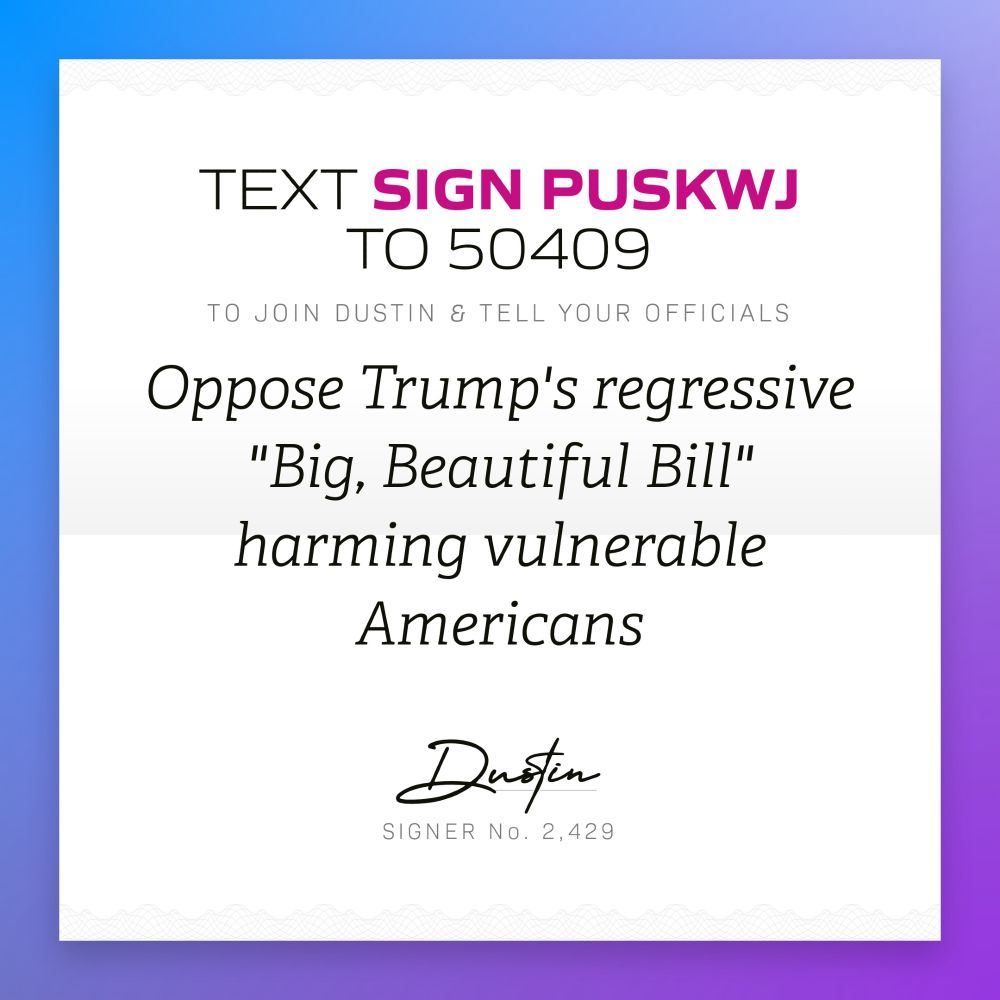 A promotional graphic encouraging opposition to a bill associated with Trump. The text reads: "TEXT SIGN PUSKWJ TO 50409 TO JOIN DUSTIN & TELL YOUR OFFICIALS. Oppose Trump's regressive 'Big, Beautiful Bill' harming vulnerable Americans." At the bottom, there's a signature labeled "Dustin" with the text "SIGNER No. 2,429." The background features a gradient of blue and purple.