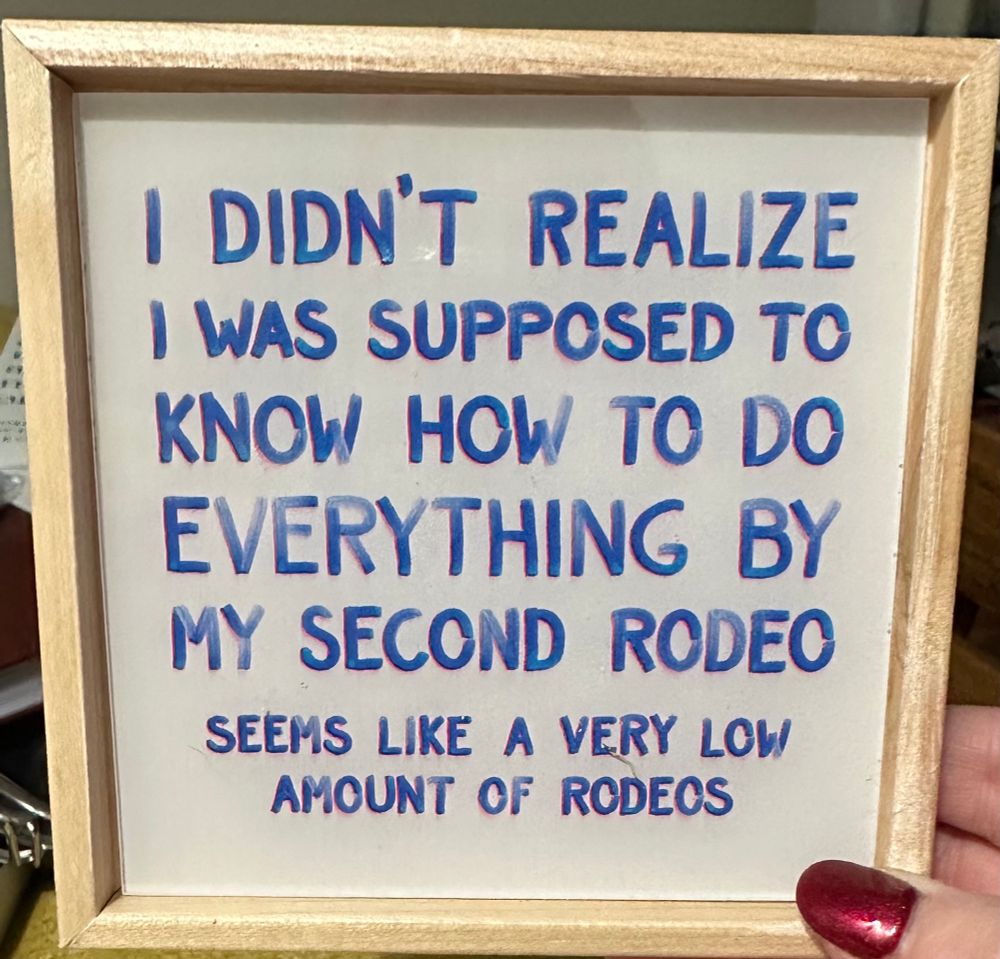 Small framed sign that says “I didn’t realize I was supposed to know how to do everything by my second rodeo. Seems like a very low amount of rodeos”