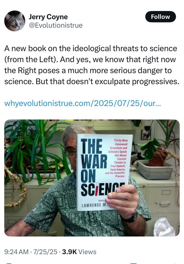 Jerry Coyne
@Evolutionistrue

A new book on the ideological threats to science (from the Left). And yes, we know that right now the Right poses a much more serious danger to science. But that doesn't exculpate progressives.
