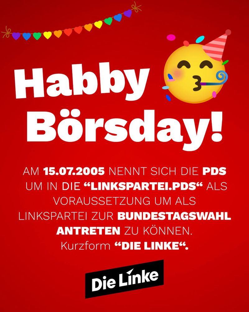 Ein Bild auf dem als Kalauer „Habby Börsday“ steht und dann der Text ;

Am 15.07.2005 nennt sich die PDS um in „Die Linkspartei.PDS“  als Voraussetzung um als Linkspartei zur Bundestagswahl antreten zu können. Kurzform „die Linke“.