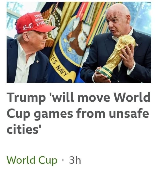 Headline of a bbc sport story: "Trump 'will move world cup games from unsafe cities'"
Picture is Donald Trump with Fifa president Gianni Infantino who is holding the trophy 