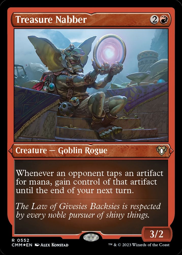Treasure Nabber
{2}{R}
Creature — Goblin Rogue

Whenever an opponent taps an artifact for mana, gain control of that artifact until the end of your next turn.

The Law of Givesies Backsies is respected by every noble pursuer of shiny things.

3/2
Illustrated by Alex Konstad