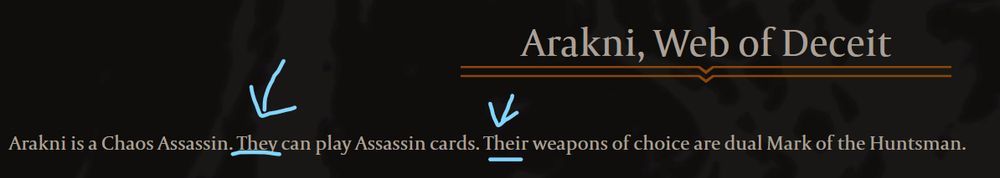 "Arakni, Web of Deceit: Arakni is a Chaos Assassin. THEY can play Assassin cards. THEIR weapons of choice are dual Mark of the Huntsman."