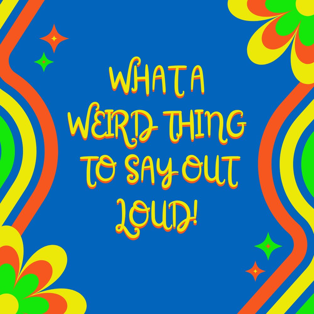 Sharepic in knallbunten retro Farben. grün-gelb-orangene Schlangenlinien, Blumen und Sternchen umgeben die Worte "what a weird thing to say out loud!"