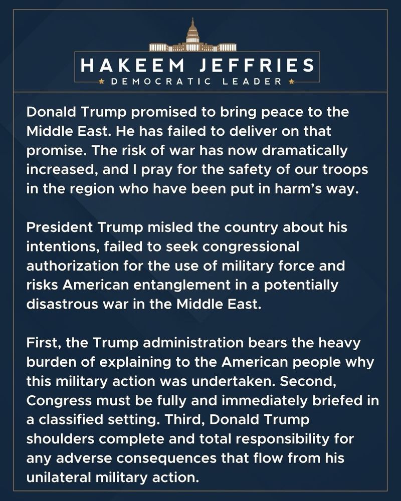 Donald Trump promised to bring peace to the Middle East. He has failed to deliver on that promise. The risk of war has now dramatically increased, and I pray for the safety of our troops in the region who have been put in harm's way.

President Trump misled the country about his intentions, failed to seek congressional authorization for the use of military force and risks American entanglement in a potentially disastrous war in the Middle East.

First, the Trump administration bears the heavy burden of explaining to the American people why this military action was undertaken. Second, Congress must be fully and immediately briefed in a classified setting. Third, Donald Trump shoulders complete and total responsibility for any adverse consequences that flow from his unilateral military action.