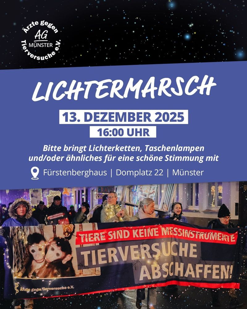 Plakat für den Lichtermarsch gegen Tierversuche in Münster am 13. Dezember 2025 um 16:00 Uhr. Veranstalter ist die Ärzte gegen Tierversuche e.V. AG Münster. Treffpunkt ist das Fürstenberghaus am Domplatz 22 in Münster. Das Bild zeigt Teilnehmer bei einem Marsch mit Lichtern, die ein großes Banner halten. Auf dem Banner steht in großen Buchstaben: "TIERE SIND KEINE MESSINSTRUMENTE TIERVERSUCHE ABSCHAFFEN!" Die Aufschrift ist rot und weiß auf schwarzem Grund. Links auf dem Banner sind Bilder von zwei Affen zu sehen. Das Plakat ruft dazu auf, Lichterketten, Taschenlampen oder Ähnliches für eine schöne Stimmung mitzubringen.