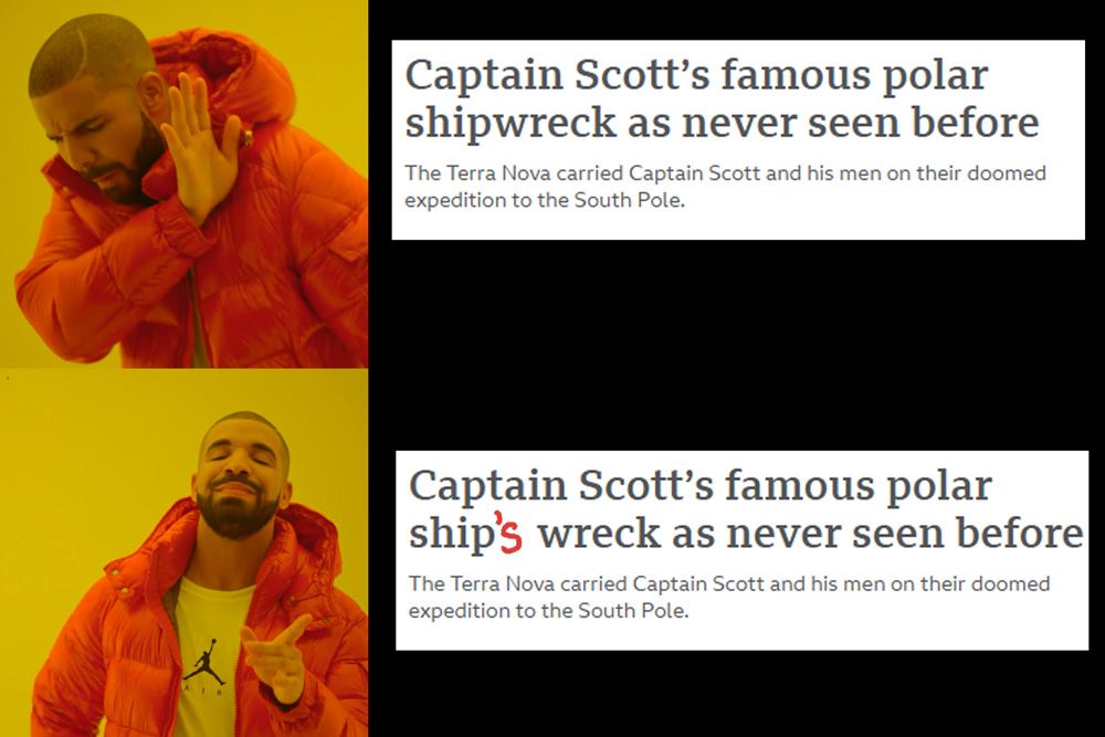 The Drake meme. Top, unacceptable: [headline on BBC News site] "Captain Scott's famous polar shipwreck as never seen before"
Bottom, nice: [blatantly corrected] "Captain Scott's famous polar ship'S wreck as never seen before"