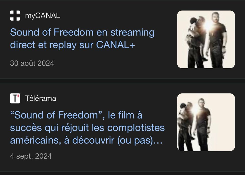 Annonce myCANAL du 30 août 2024 : « Sound of Freedom en streaming direct et replay sur CANAL+ »

En dessous, un article de Télérama datant du 4 septembre 2024 : « "Sound of Freedom", le film à succès qui réjouit les complotistes américains, à découvrir (ou pas)... »